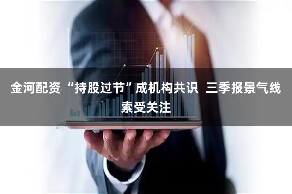 金河配资 “持股过节”成机构共识  三季报景气线索受关注