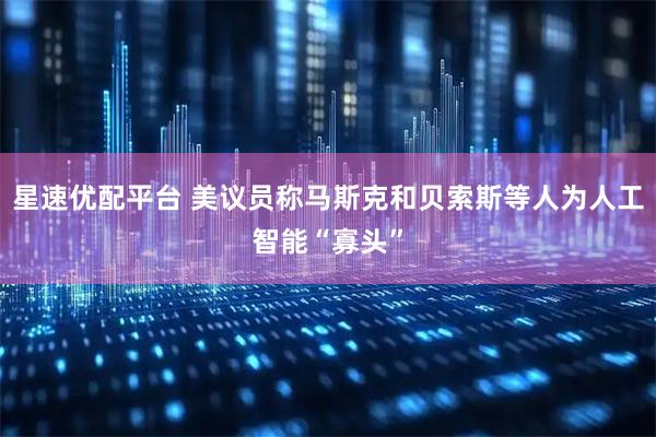 星速优配平台 美议员称马斯克和贝索斯等人为人工智能“寡头”